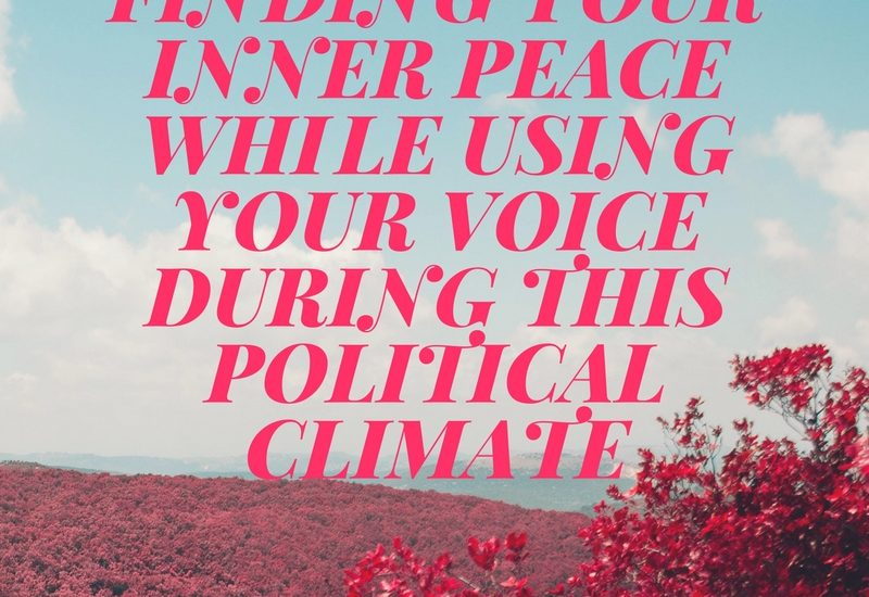 Finding Your Inner Peace While Using Your Voice During This Political Climate